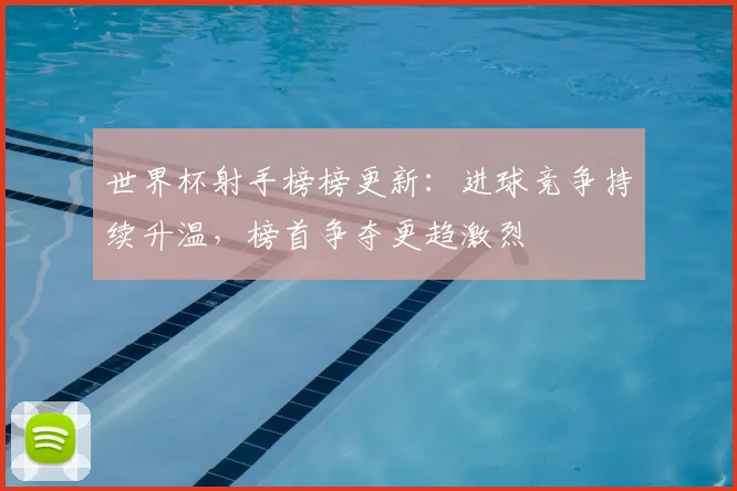 世界杯射手榜榜更新：进球竞争持续升温，榜首争夺更趋激烈