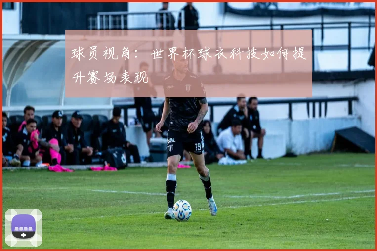 球员视角：世界杯球衣科技如何提升赛场表现