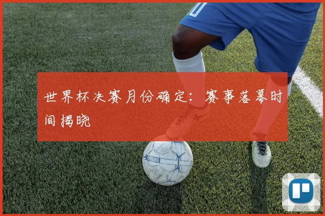 世界杯决赛月份确定：赛事落幕时间揭晓