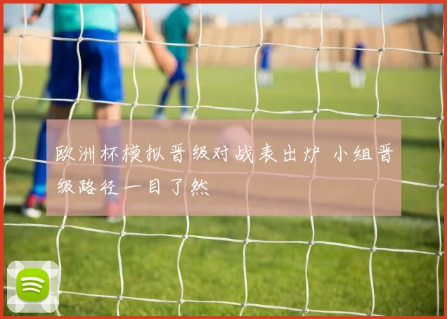 欧洲杯模拟晋级对战表出炉 小组晋级路径一目了然
