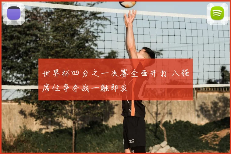 世界杯四分之一决赛全面开打 八强席位争夺战一触即发