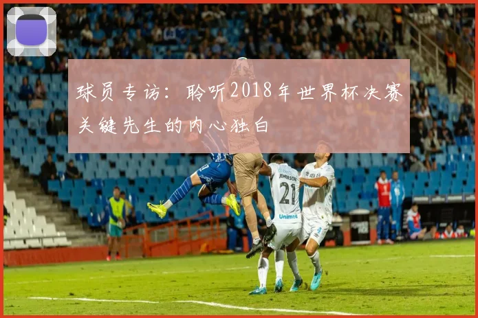 球员专访：聆听2018年世界杯决赛关键先生的内心独白