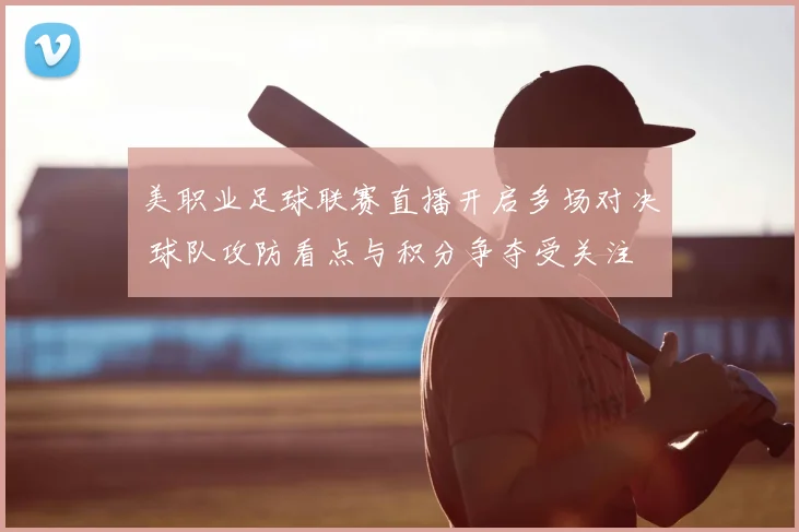 美职业足球联赛直播开启多场对决 球队攻防看点与积分争夺受关注