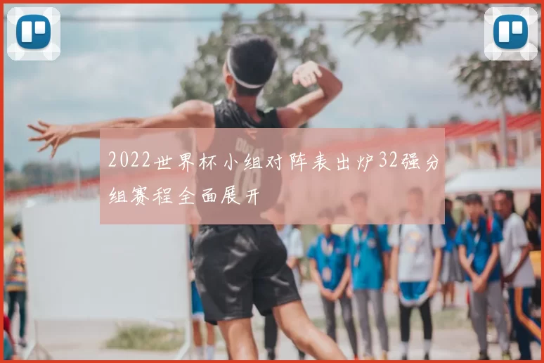 2022世界杯小组对阵表出炉32强分组赛程全面展开