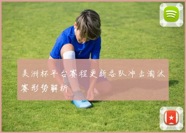 美洲杯平台赛程更新各队冲击淘汰赛形势解析