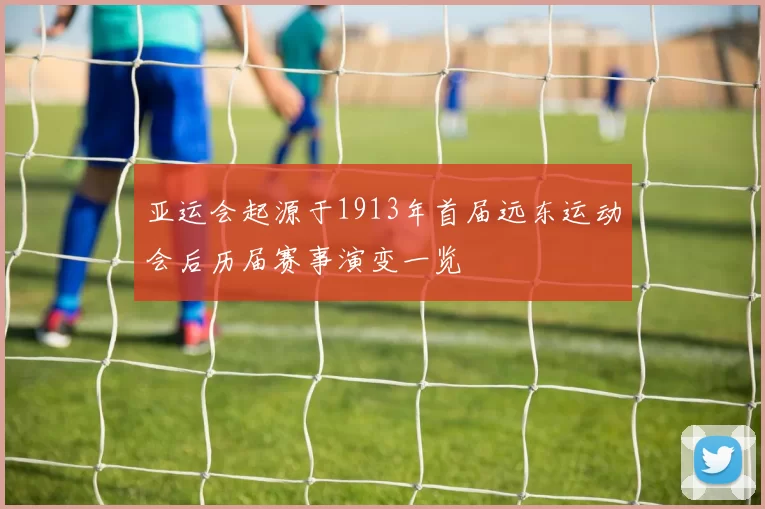 亚运会起源于1913年首届远东运动会后历届赛事演变一览