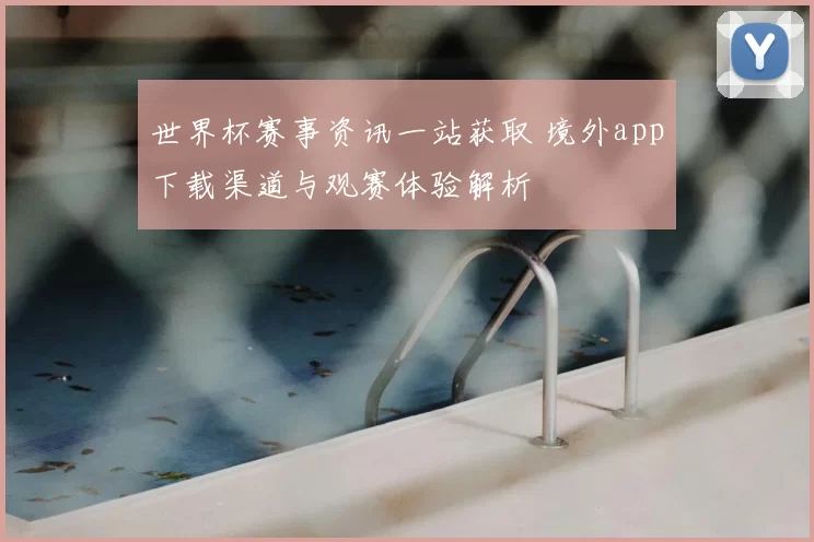 世界杯赛事资讯一站获取 境外app下载渠道与观赛体验解析