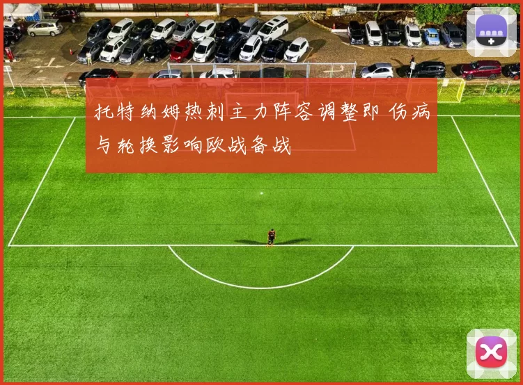 托特纳姆热刺主力阵容调整即 伤病与轮换影响欧战备战
