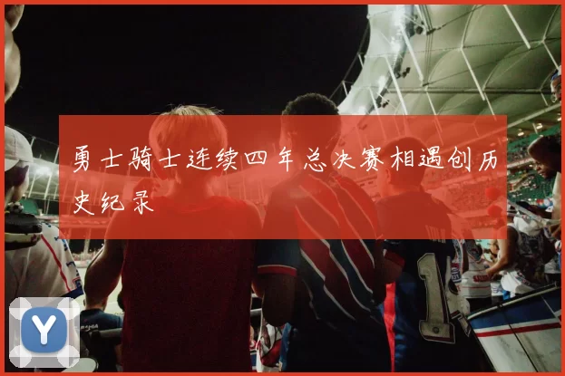 勇士骑士连续四年总决赛相遇创历史纪录