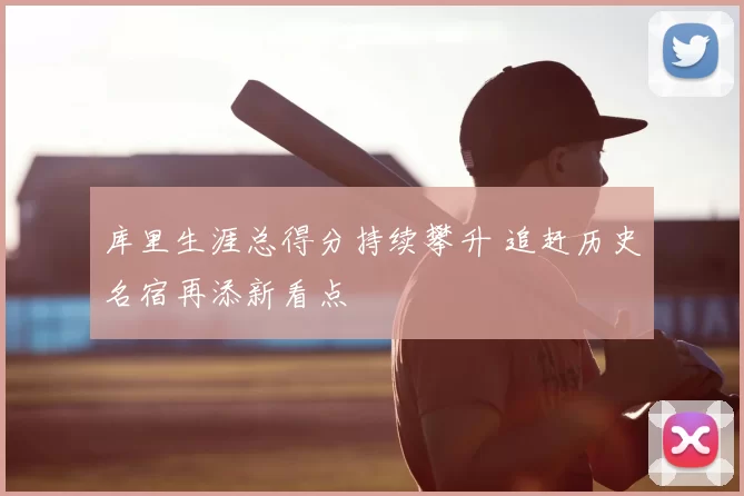 库里生涯总得分持续攀升 追赶历史名宿再添新看点