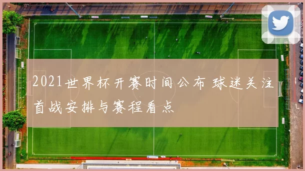 2021世界杯开赛时间公布 球迷关注首战安排与赛程看点