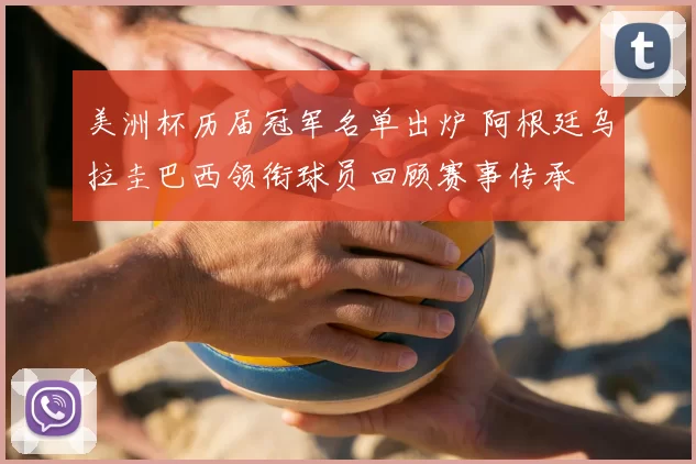 美洲杯历届冠军名单出炉 阿根廷乌拉圭巴西领衔球员回顾赛事传承