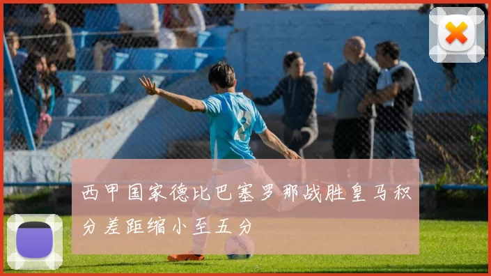 西甲国家德比巴塞罗那战胜皇马积分差距缩小至五分