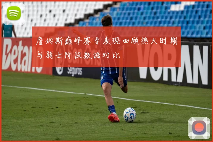 詹姆斯巅峰赛季表现回顾热火时期与骑士阶段数据对比