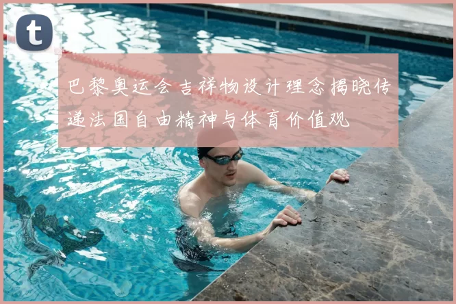 巴黎奥运会吉祥物设计理念揭晓传递法国自由精神与体育价值观