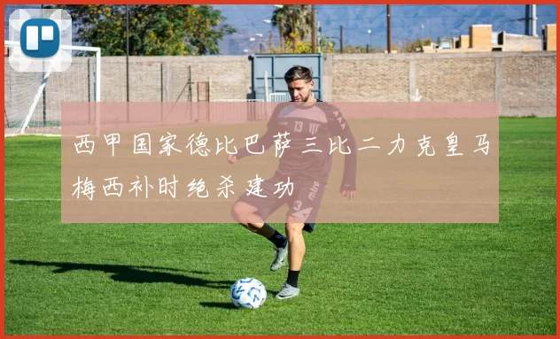 西甲国家德比巴萨三比二力克皇马梅西补时绝杀建功