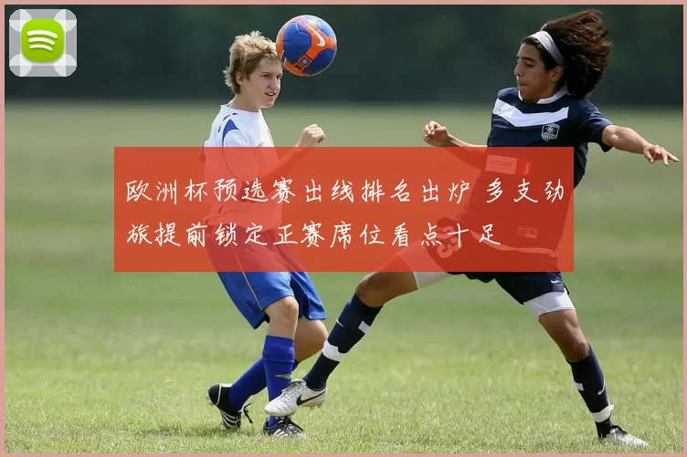 欧洲杯预选赛出线排名出炉 多支劲旅提前锁定正赛席位看点十足