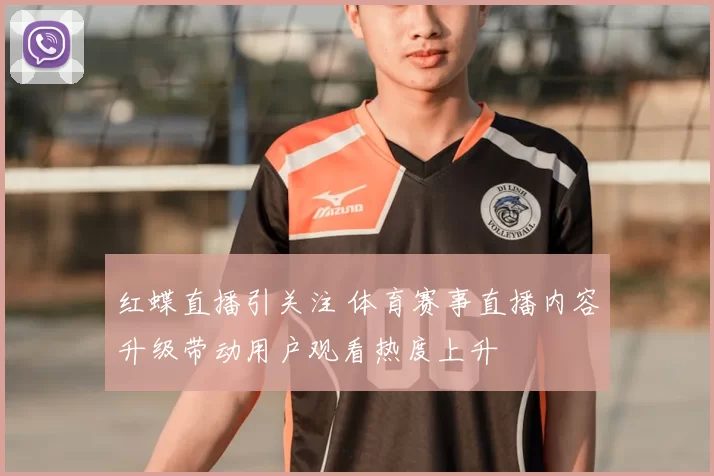 红蝶直播引关注 体育赛事直播内容升级带动用户观看热度上升