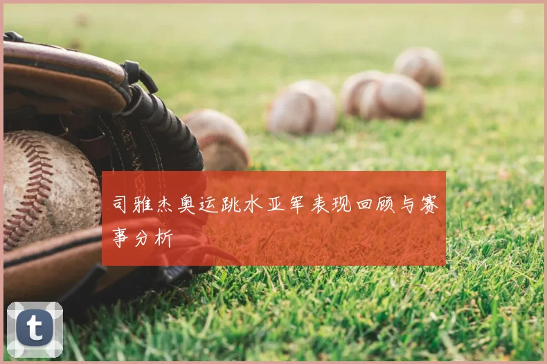 司雅杰奥运跳水亚军表现回顾与赛事分析