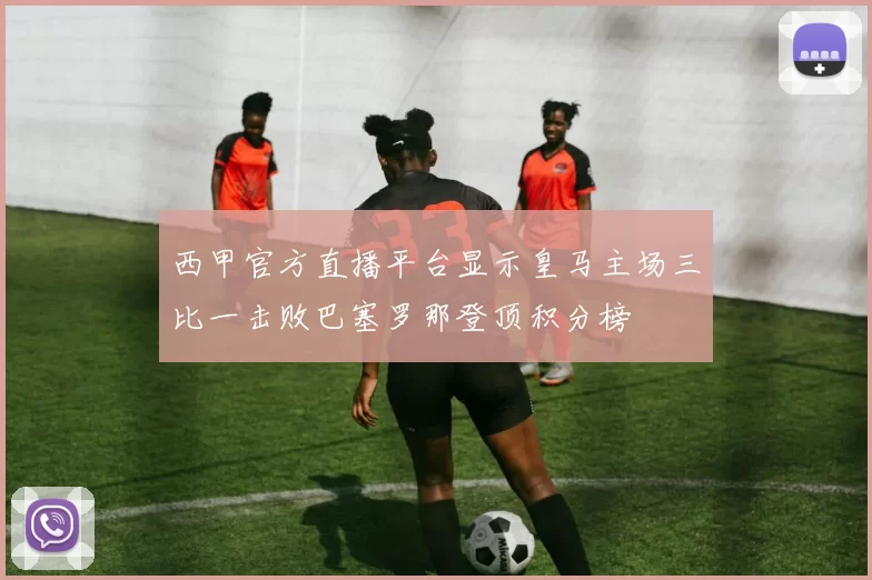 西甲官方直播平台显示皇马主场三比一击败巴塞罗那登顶积分榜