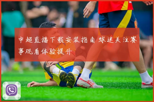 中超直播下载安装指南 球迷关注赛事观看体验提升