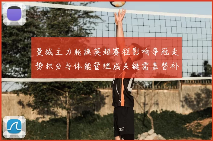 曼城主力轮换英超赛程影响争冠走势积分与体能管理成关键需靠替补发挥