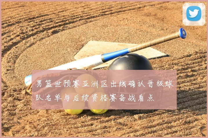 男篮世预赛亚洲区出线确认晋级球队名单与后续资格赛备战看点