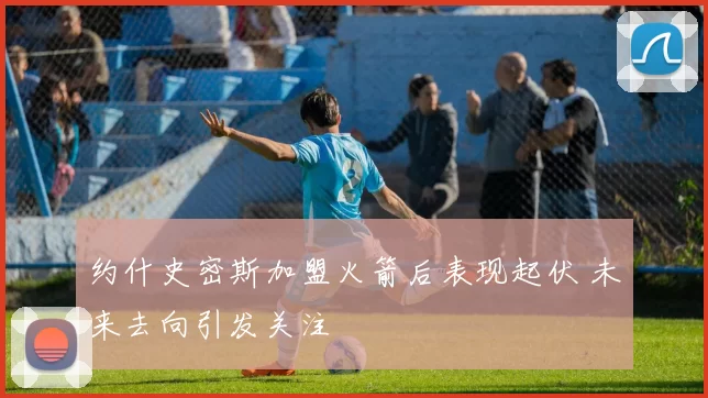 约什史密斯加盟火箭后表现起伏 未来去向引发关注