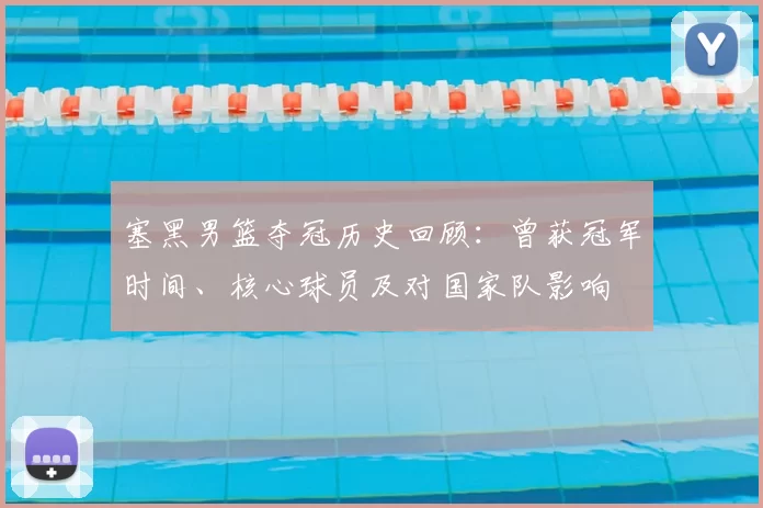 塞黑男篮夺冠历史回顾:曾获冠军时间、核心球员及对国家队影响