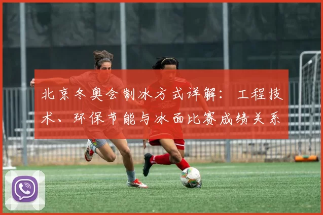 北京冬奥会制冰方式详解:工程技术、环保节能与冰面比赛成绩关系