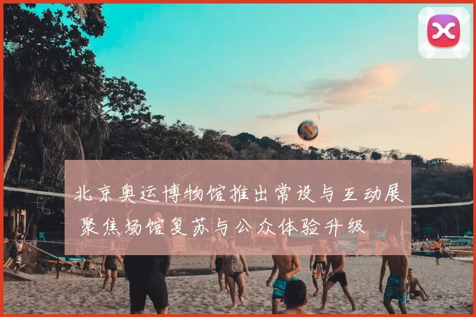 北京奥运博物馆推出常设与互动展 聚焦场馆复苏与公众体验升级