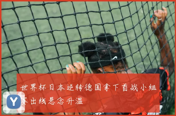 世界杯日本逆转德国拿下首战小组赛出线悬念升温
