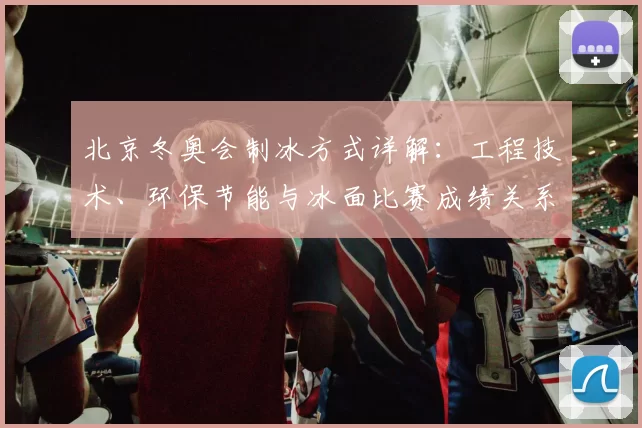 北京冬奥会制冰方式详解：工程技术、环保节能与冰面比赛成绩关系