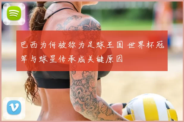 巴西为何被称为足球王国 世界杯冠军与球星传承成关键原因