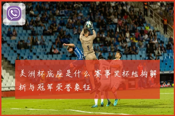 美洲杯底座是什么 赛事奖杯结构解析与冠军荣誉象征