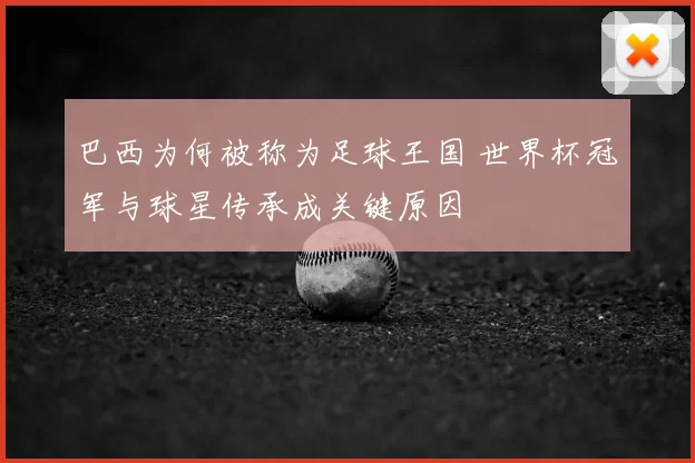 巴西为何被称为足球王国 世界杯冠军与球星传承成关键原因