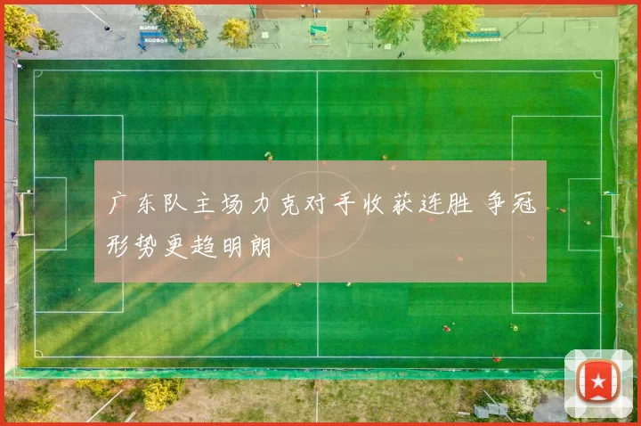 广东队主场力克对手收获连胜 争冠形势更趋明朗