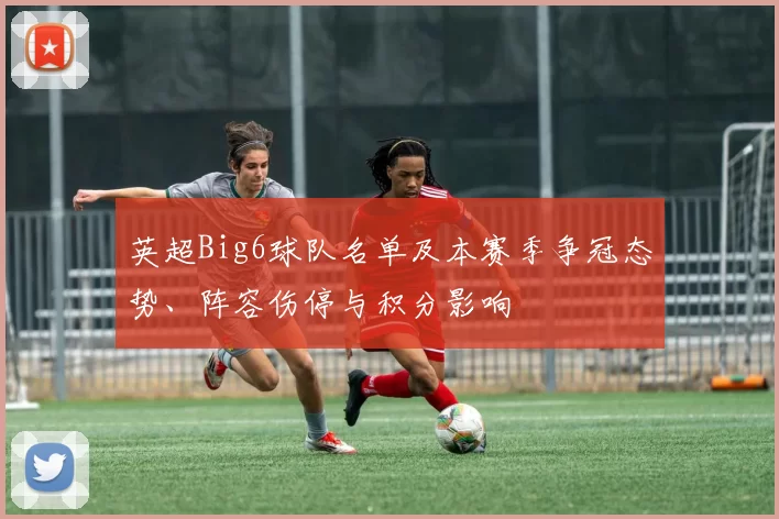 英超Big6球队名单及本赛季争冠态势、阵容伤停与积分影响