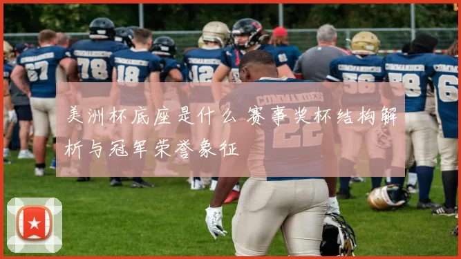 美洲杯底座是什么 赛事奖杯结构解析与冠军荣誉象征