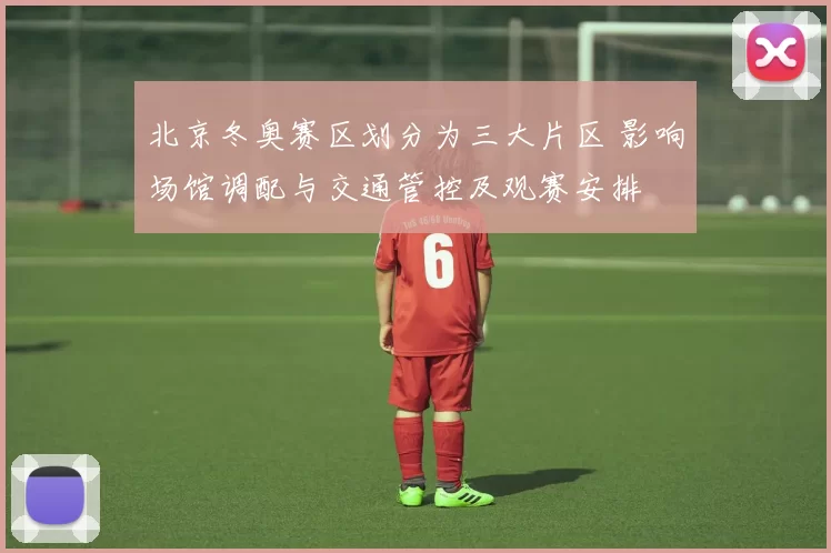 北京冬奥赛区划分为三大片区 影响场馆调配与交通管控及观赛安排