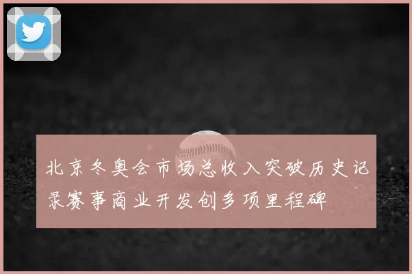 北京冬奥会市场总收入突破历史记录赛事商业开发创多项里程碑