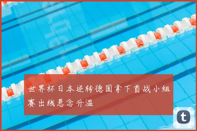 世界杯日本逆转德国拿下首战小组赛出线悬念升温