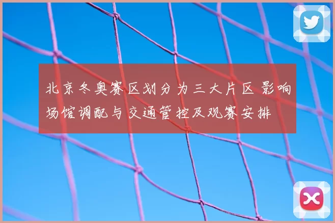 北京冬奥赛区划分为三大片区 影响场馆调配与交通管控及观赛安排