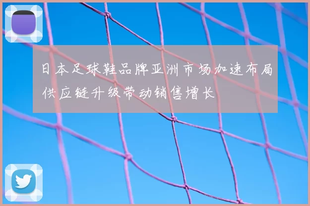 日本足球鞋品牌亚洲市场加速布局 供应链升级带动销售增长