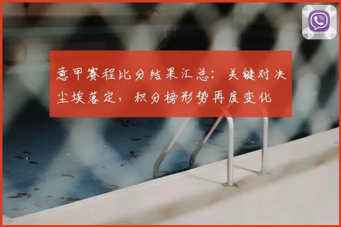 意甲赛程比分结果汇总：关键对决尘埃落定，积分榜形势再度变化