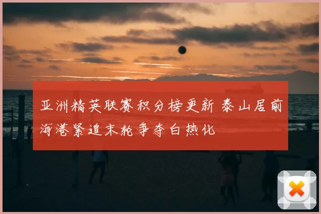 亚洲精英联赛积分榜更新 泰山居前海港紧追末轮争夺白热化