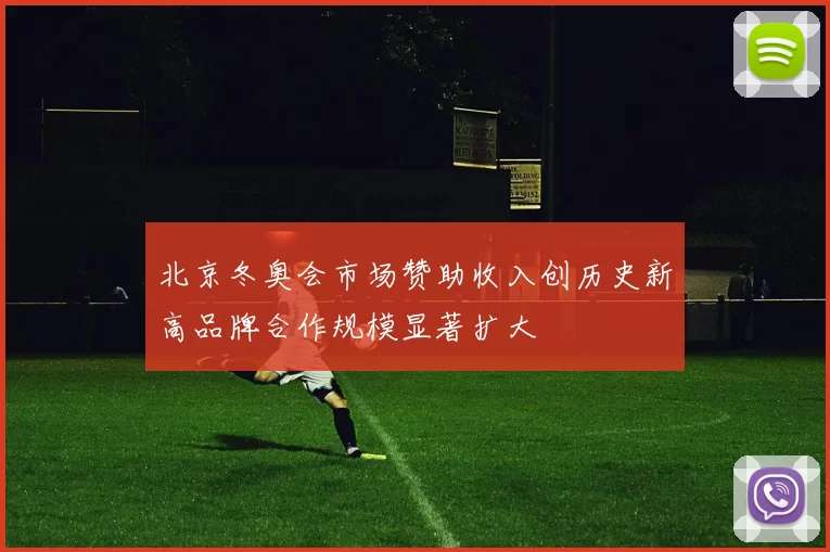 北京冬奥会市场赞助收入创历史新高品牌合作规模显著扩大