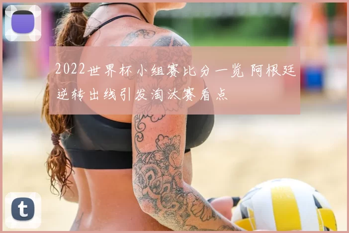 2022世界杯小组赛比分一览 阿根廷逆转出线引发淘汰赛看点