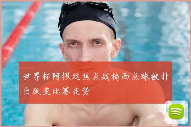 世界杯阿根廷焦点战梅西点球被扑出改变比赛走势