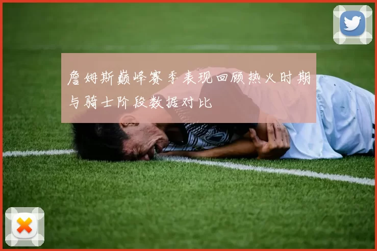 詹姆斯巅峰赛季表现回顾热火时期与骑士阶段数据对比